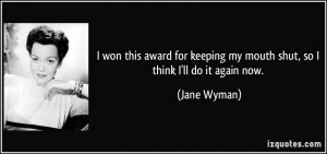 ... keeping my mouth shut, so I think I'll do it again now. - Jane Wyman