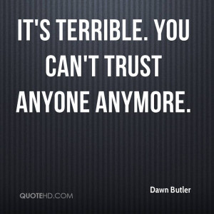 It's terrible. You can't trust anyone anymore.