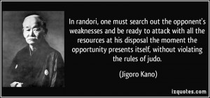 In randori, one must search out the opponent's weaknesses and be ready ...