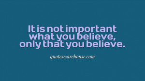It is not important what you believe, only that you believe.