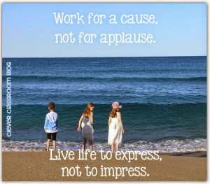 Work for a cause, not for applause. Live life to express, not to ...