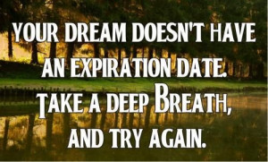 Your dream doesn't have an expiration date. Take a deep breath and try ...