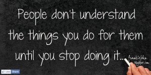 People don't understand the thing you done for them until you stop ...