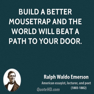 Build a better mousetrap and the world will beat a path to your door.