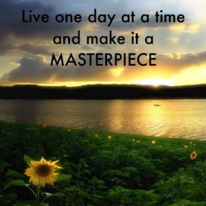 ... One Day At A Time And Make It A Masterpiece - A Great Quote To Live By