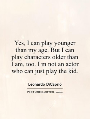 ... older than I am, too. I m not an actor who can just play the kid