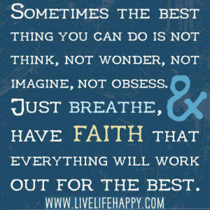 ... just breathe, & have Faith that everything will work out fo the best