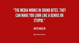 The media works in sound bites. They can make you look like a genius ...