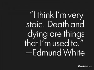 think I'm very stoic. Death and dying are things that I'm used to ...