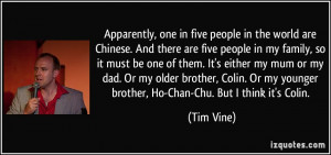 ... Or my younger brother, Ho-Chan-Chu. But I think it's Colin. - Tim Vine