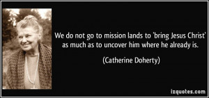 We do not go to mission lands to 'bring Jesus Christ' as much as to ...
