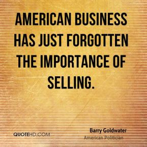 ... has just forgotten the importance of selling. - Barry Goldwater