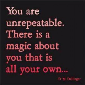 You are unrepeatable. There is a magic about you that is all your own ...