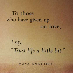 To those who have given up on love, I say “Trust life a little bit ...