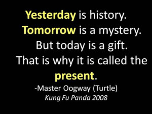 ... gift, and that is why it's called the present.”Oogway, in Kung fu