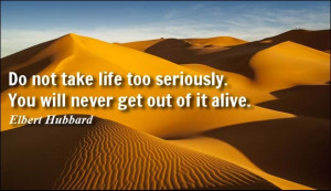Do not take life too seriously. You will never get out of it alive ...