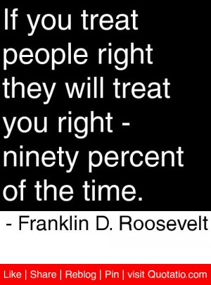 If you treat people right they will treat you right - ninety percent ...