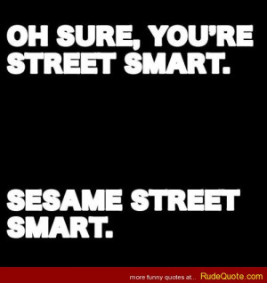 Oh sure, you’re street smart. SESAME STREET smart.