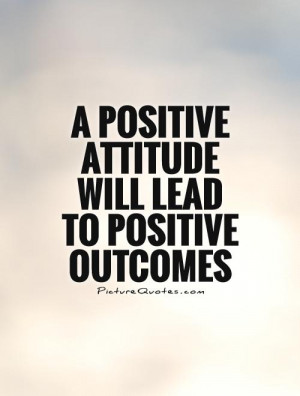 positive attitude will lead to positive outcomes Picture Quote #1