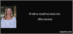 ll talk to myself out loud a lot. - Mira Sorvino