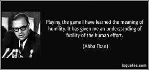 ... given me an understanding of futility of the human effort. - Abba Eban