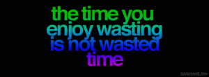 cool quote, that vouches for the time wasted enjoying