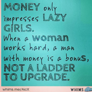 ... woman works hard, a man with money is a bonus, not a Ladder to Upgrade