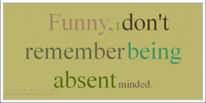 Funny, I don't remember being absent minded.