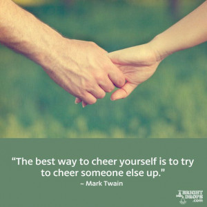 The best way to cheer yourself is to try to cheer someone else up ...