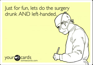 Funny Encouragement Ecard: Just for fun, lets do the surgery drunk AND ...