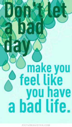 Don't let a bad day make you feel like you have bad life Picture Quote ...