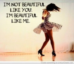 not beautiful like you. I'm beautiful like me.