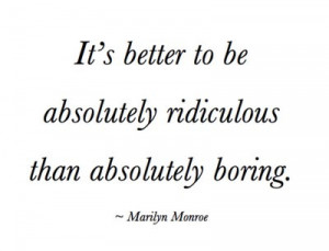 It's better to be absolutely ridiculous than absolutely boring.
