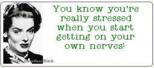 ... know you're really stressed when you start getting on your own nerves