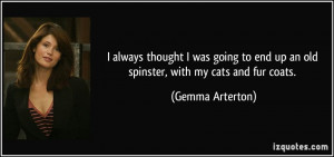 ... end up an old spinster, with my cats and fur coats. - Gemma Arterton