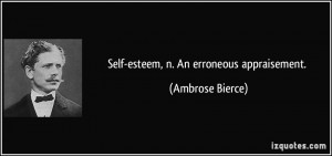 Self-esteem, n. An erroneous appraisement. - Ambrose Bierce