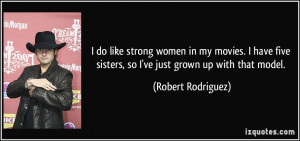 do like strong women in my movies. I have five sisters, so I've just ...