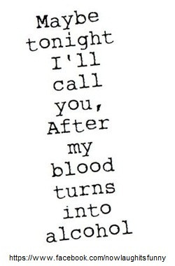 Maybe tonight I’ll call you, after my blood turns into alcohol.