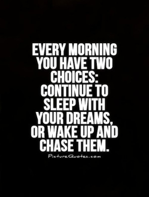 Every morning you have two choices: Continue to sleep with your dreams ...