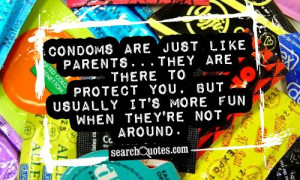 Condoms are just like parents...they are there to protect you, but ...