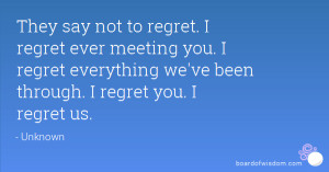 They say not to regret. I regret ever meeting you. I regret everything ...