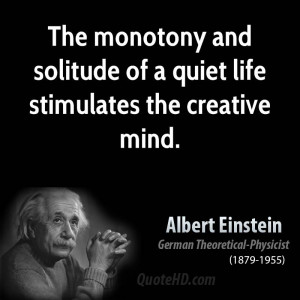 The monotony and solitude of a quiet life stimulates the creative mind ...