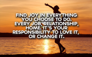 Find joy in everything you choose to do. Every job, relationship, home ...