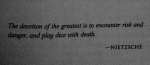 ... the greatest is to encounter risk and danger and play dice with death