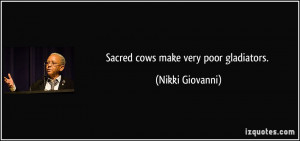 Sacred cows make very poor gladiators. - Nikki Giovanni