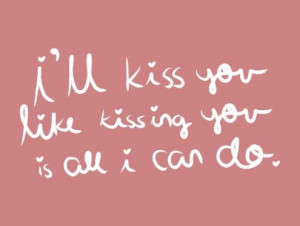 ll kiss you like kissing you is all i can do.