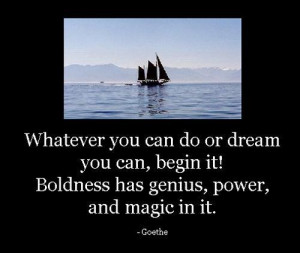 ... Boldness Has Genius, Power, And Magic In It ” - Goethe ~ Success