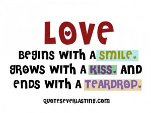 Love begins with a smile, grows with a kiss, and ends with a teardrop.