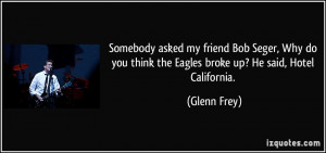... you think the Eagles broke up? He said, Hotel California. - Glenn Frey