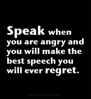 you are angry and you will make the best speech you will ever regret ...